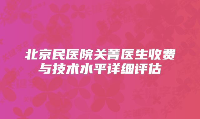 北京民医院关菁医生收费与技术水平详细评估