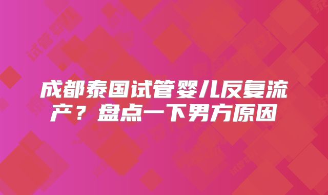成都泰国试管婴儿反复流产？盘点一下男方原因