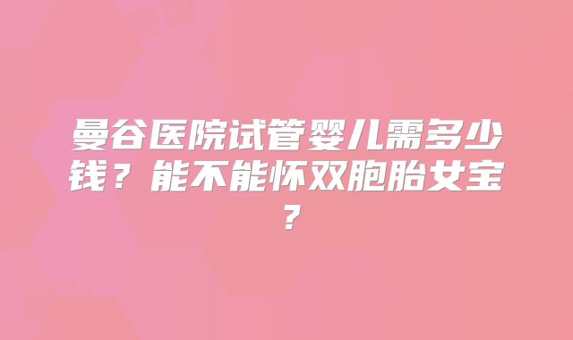 曼谷医院试管婴儿需多少钱？能不能怀双胞胎女宝？
