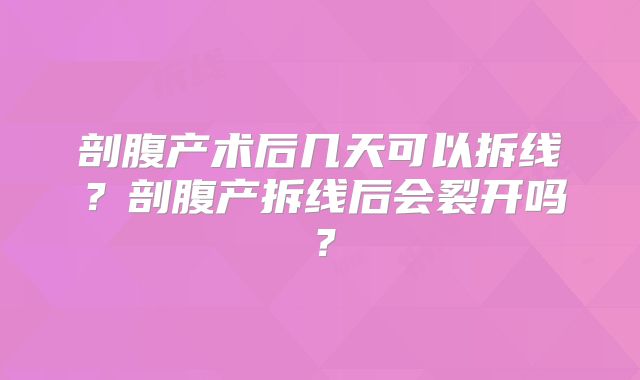 剖腹产术后几天可以拆线？剖腹产拆线后会裂开吗？