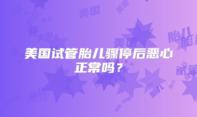 美国试管胎儿骤停后恶心正常吗？
