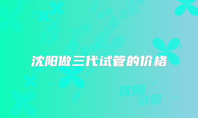 沈阳做三代试管的价格