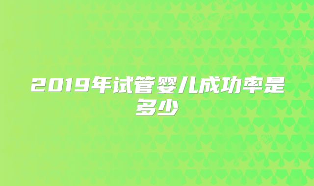 2019年试管婴儿成功率是多少