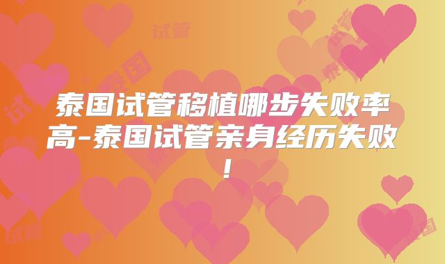 泰国试管移植哪步失败率高-泰国试管亲身经历失败!