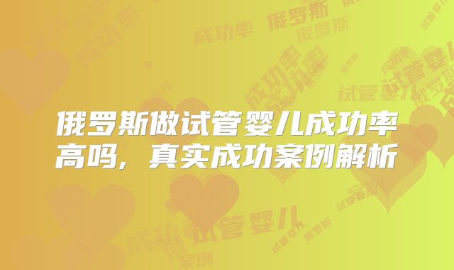俄罗斯做试管婴儿成功率高吗, 真实成功案例解析