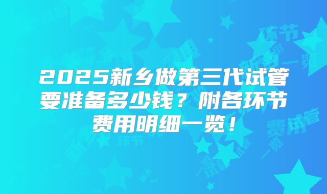 2025新乡做第三代试管要准备多少钱？附各环节费用明细一览！