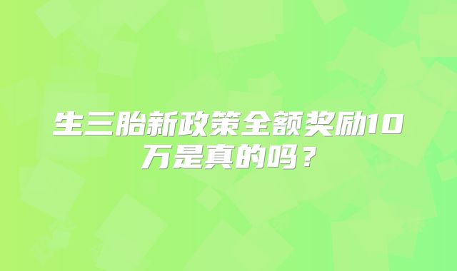 生三胎新政策全额奖励10万是真的吗？
