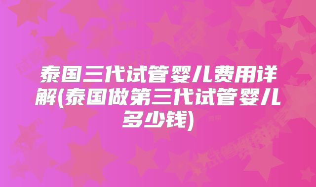 泰国三代试管婴儿费用详解(泰国做第三代试管婴儿多少钱)