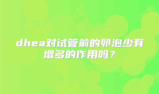 dhea对试管前的卵泡少有增多的作用吗？