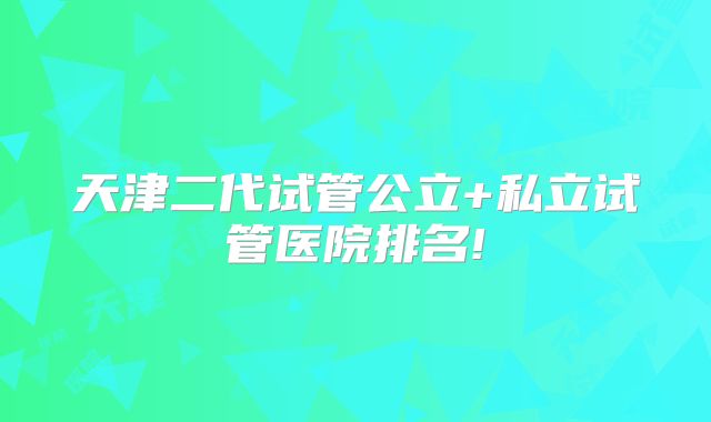 天津二代试管公立+私立试管医院排名!