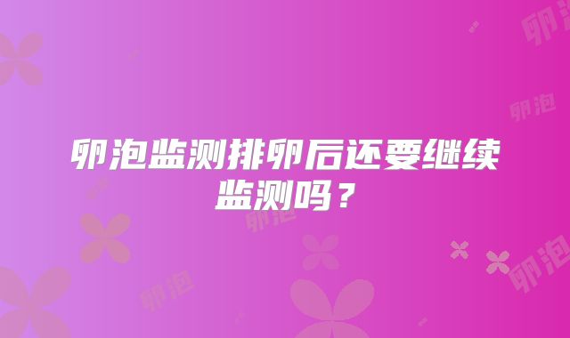 卵泡监测排卵后还要继续监测吗？