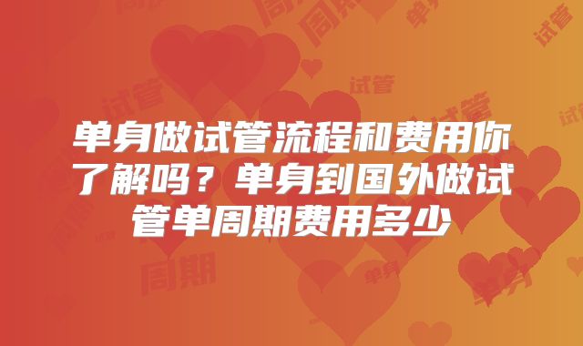 单身做试管流程和费用你了解吗？单身到国外做试管单周期费用多少
