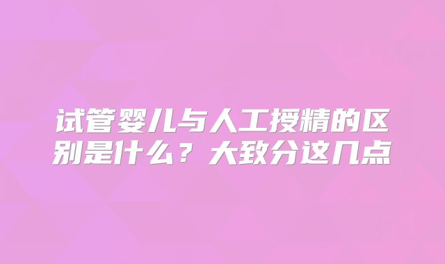 试管婴儿与人工授精的区别是什么？大致分这几点
