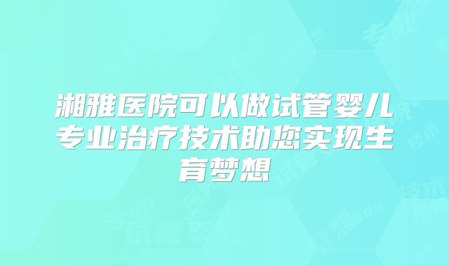 湘雅医院可以做试管婴儿专业治疗技术助您实现生育梦想
