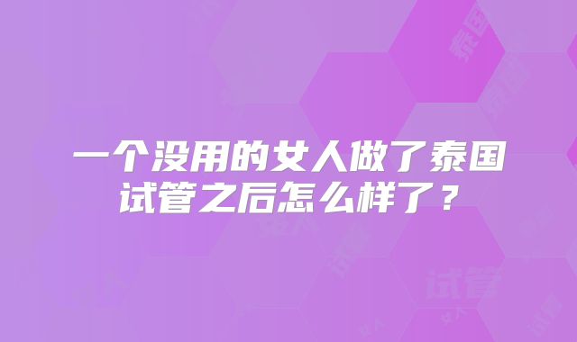 一个没用的女人做了泰国试管之后怎么样了？