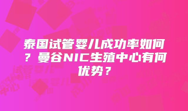 泰国试管婴儿成功率如何？曼谷NIC生殖中心有何优势？