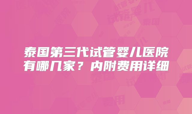 泰国第三代试管婴儿医院有哪几家？内附费用详细