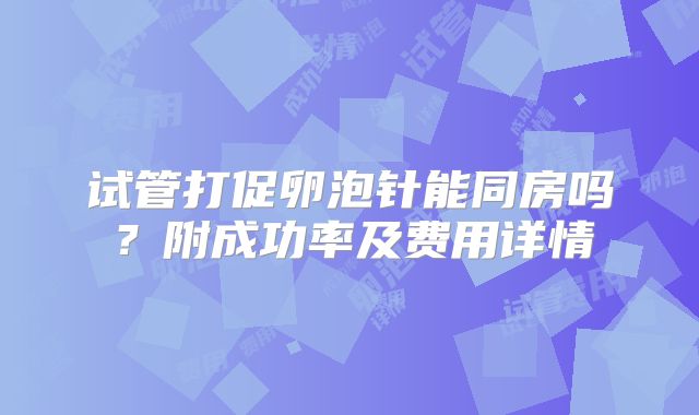试管打促卵泡针能同房吗？附成功率及费用详情