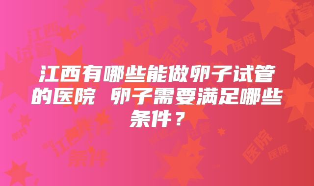 江西有哪些能做卵子试管的医院 卵子需要满足哪些条件？