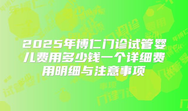 2025年博仁门诊试管婴儿费用多少钱一个详细费用明细与注意事项