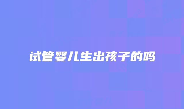 试管婴儿生出孩子的吗
