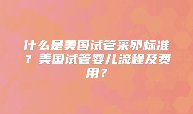 什么是美国试管采卵标准？美国试管婴儿流程及费用？