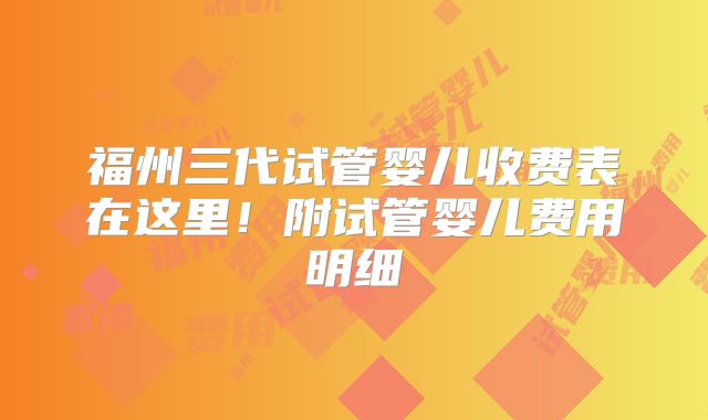 福州三代试管婴儿收费表在这里！附试管婴儿费用明细