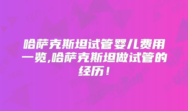 哈萨克斯坦试管婴儿费用一览,哈萨克斯坦做试管的经历！