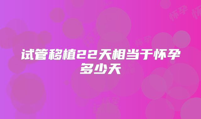 试管移植22天相当于怀孕多少天