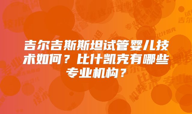 吉尔吉斯斯坦试管婴儿技术如何？比什凯克有哪些专业机构？