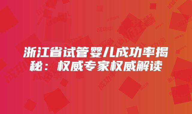 浙江省试管婴儿成功率揭秘：权威专家权威解读