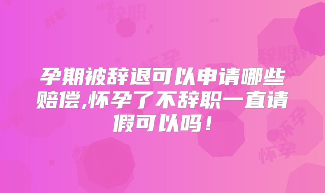 孕期被辞退可以申请哪些赔偿,怀孕了不辞职一直请假可以吗！