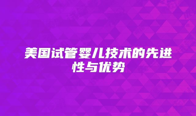 美国试管婴儿技术的先进性与优势