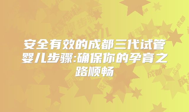 安全有效的成都三代试管婴儿步骤:确保你的孕育之路顺畅