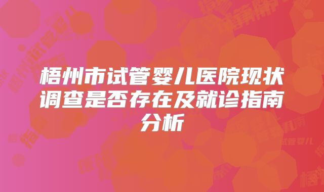 梧州市试管婴儿医院现状调查是否存在及就诊指南分析