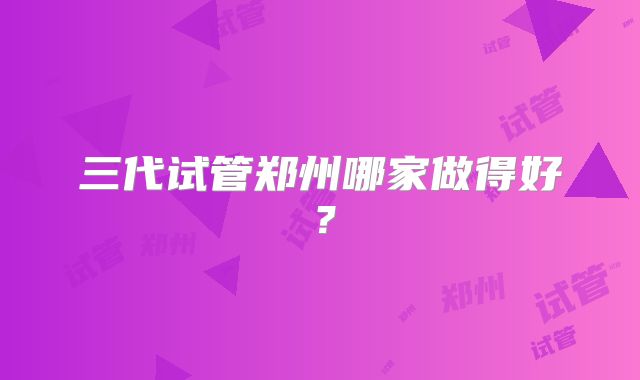 三代试管郑州哪家做得好?