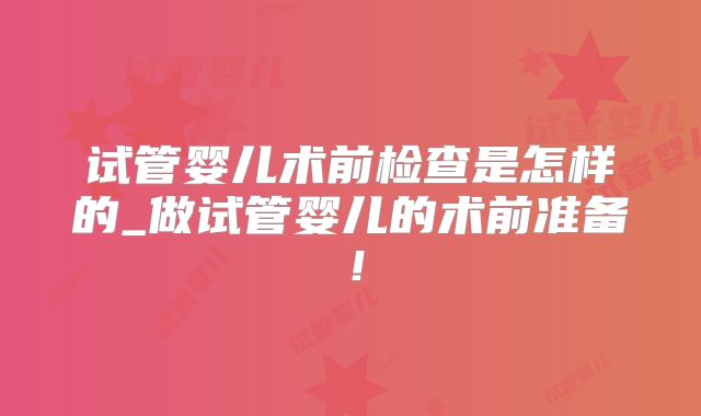 试管婴儿术前检查是怎样的_做试管婴儿的术前准备！