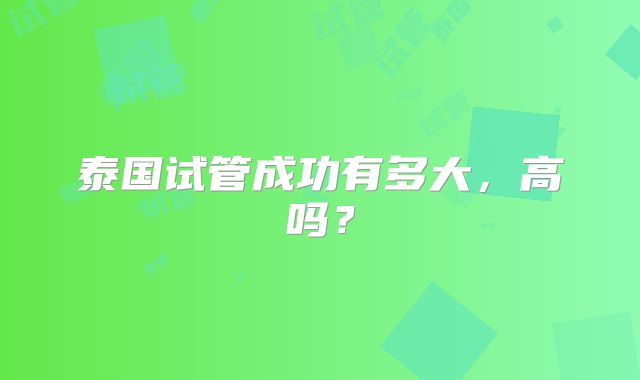 泰国试管成功有多大，高吗？