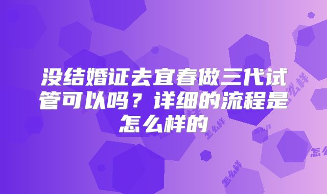 没结婚证去宜春做三代试管可以吗？详细的流程是怎么样的
