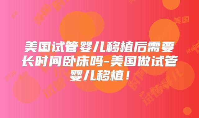 美国试管婴儿移植后需要长时间卧床吗-美国做试管婴儿移植！