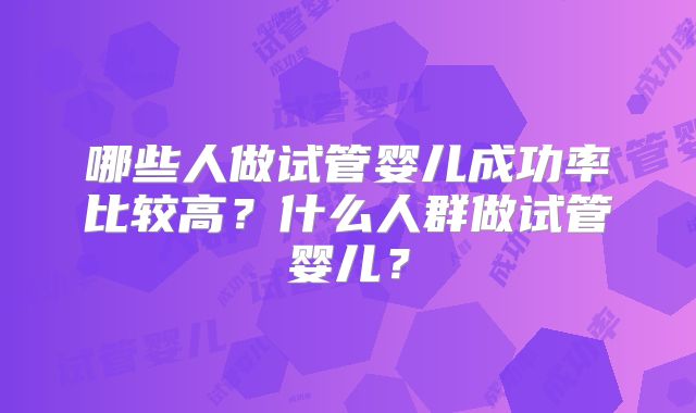哪些人做试管婴儿成功率比较高？什么人群做试管婴儿？