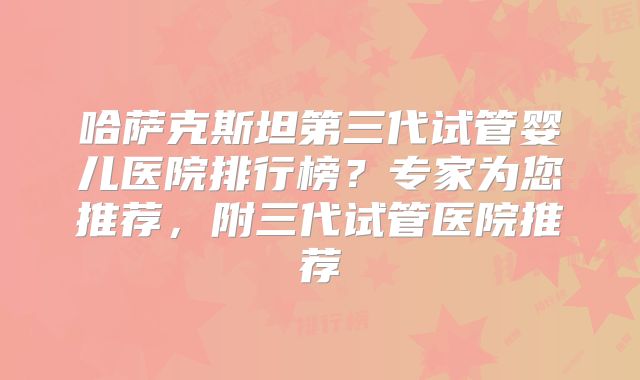 哈萨克斯坦第三代试管婴儿医院排行榜？专家为您推荐，附三代试管医院推荐