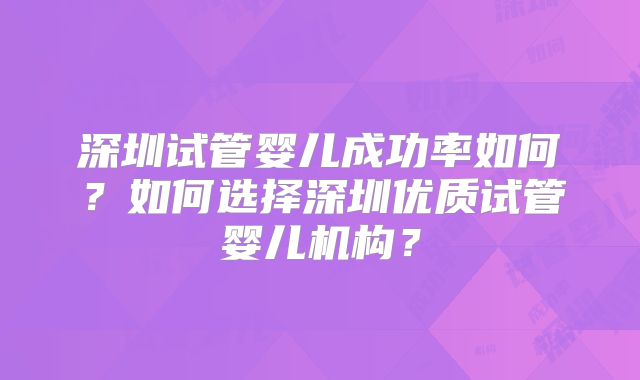 深圳试管婴儿成功率如何？如何选择深圳优质试管婴儿机构？