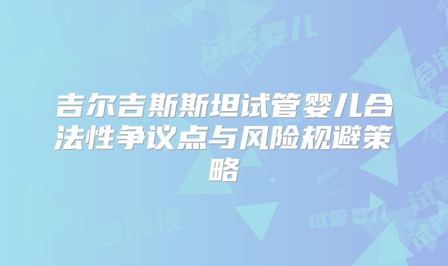 吉尔吉斯斯坦试管婴儿合法性争议点与风险规避策略