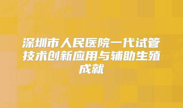 深圳市人民医院一代试管技术创新应用与辅助生殖成就