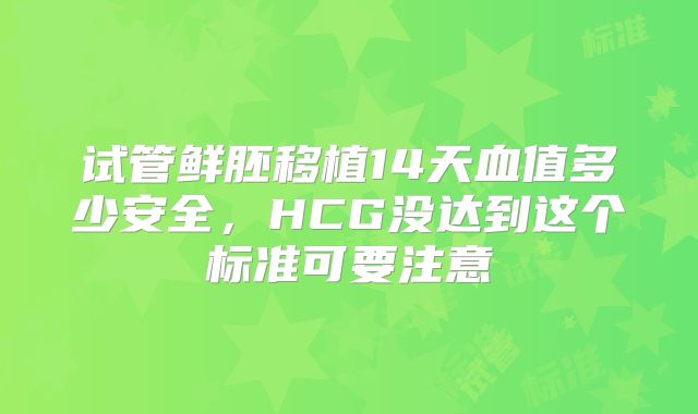 试管鲜胚移植14天血值多少安全,HCG没达到这个标准可要注意