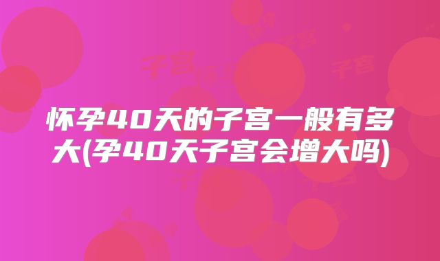 怀孕40天的子宫一般有多大(孕40天子宫会增大吗)