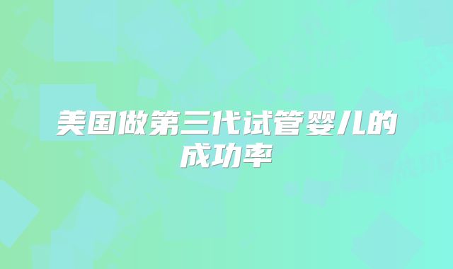 美国做第三代试管婴儿的成功率
