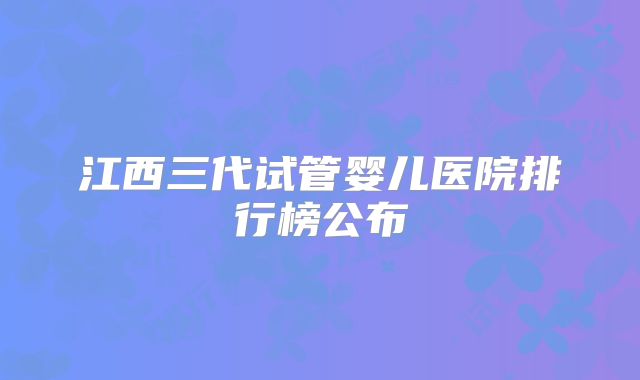 江西三代试管婴儿医院排行榜公布