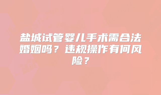 盐城试管婴儿手术需合法婚姻吗?违规操作有何风险?